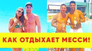 ВОТ КАК ОТДЫХАЕТ ЛИОНЕЛЬ МЕССИ!