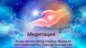 Медитация когда срочно нужна помощь. Выход из состояния жертвы. Помощь Высших сил.