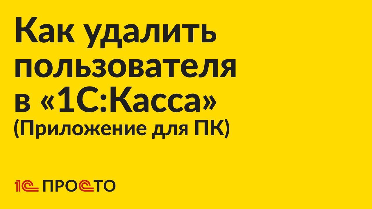 Инструкция по удалению пользователя в приложении для ПК «1С:Касса»