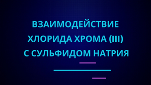 Взаимодействие хлорида хрома (III) с сульфидом натрия.
