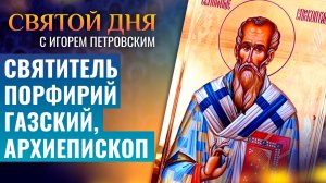 СВЯТИТЕЛЬ ПОРФИРИЙ ГАЗСКИЙ, АРХИЕПИСКОП / СВЯТОЙ ДНЯ