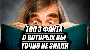 Топ 3 факта, о которых вы точно не знали