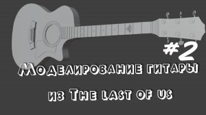 Моделирование гитары из The last of us #2