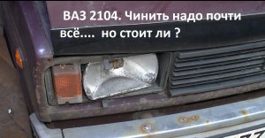 ВАЗ 2104. Нужно чинить почти всё. Но - стоит ли ?