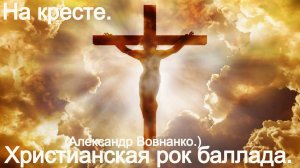 На кресте.(Александр Вовнанко.)Христианская рок баллада.