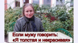 Что будет если мужу говорить "я толстая и некрасивая"