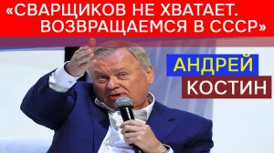 Костин: «Сварщиков не хватает… Возвращаемся в СССР»