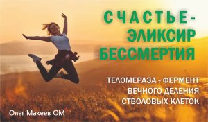 СЧАСТЬЕ - ЭЛИКСИР БЕССМЕРТИЯ Теломераза - фермент вечного деления стволовых клеток. Олег Макеев OM