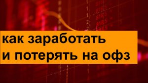 КАК ЗАРАБОТАТЬ И ПОТЕРЯТЬ НА ОФЗ