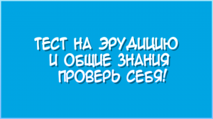 ТЕСТ на ЭРУДИЦИЮ и ОБЩИЕ ЗНАНИЯ. Проверь Себя!