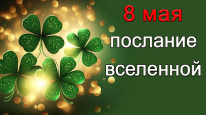 ПОСЛАНИЕ ВСЕЛЕННОЙ на 8 мая.