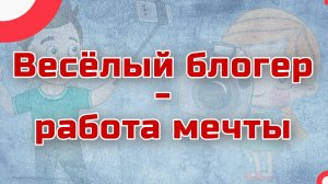 Весёлый блогер - работа мечты