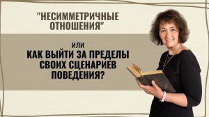 "Несимметричные отношения" или КАК ВЫЙТИ ЗА ПРЕДЕЛЫ СВОИХ СЦЕНАРИЕВ ПОВЕДЕНИЯ?