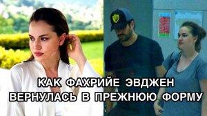 КАК ФАХРИЕ ЭВДЖЕН ВЕРНУЛАСЬ В ПРЕЖНЮЮ ФОРМУ. Фахрийе Эвджен. Бурак Озчивит. Fahriye Evcen.