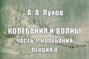 Лекция 8. Часть 1. Теория колебаний. Курс лекций "Колебания и волны". А.А. Пухов