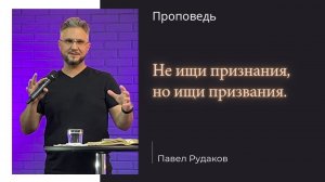 Пастор Павел Рудаков "Не ищи признания, но ищи призвания"