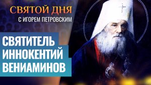 СВЯТИТЕЛЬ ИННОКЕНТИЙ ВЕНИАМИНОВ / СВЯТОЙ ДНЯ