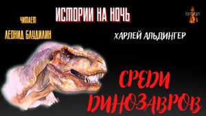 Истории на Ночь: СРЕДИ ДИНОЗАВРОВ (автор: Харлей Альдингер).