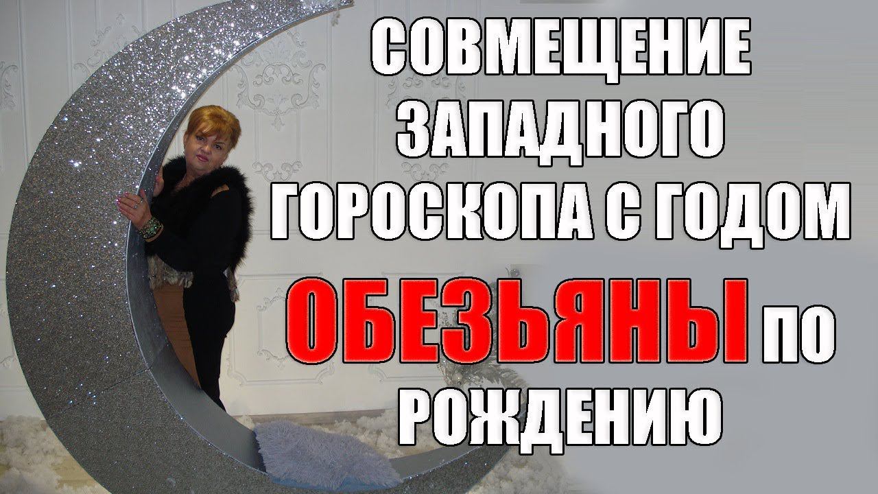 СОВМЕЩЕНИЕ ЗАПАДНОГО ГОРОСКОПА С ГОДОМ ОБЕЗЬЯНЫ ПО РОЖДЕНИЮ.