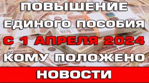 Повышение Единого пособия с 1 апреля 2024 Кому положено Новости
