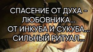 СПАСЕНИЕ ОТ ДУХА -ЛЮБОВНИКА...ОТ ИНКУБА И СУКУБА...СИЛЬНЫЙ РИТУАЛ...ДЛЯ ВСЕХ...