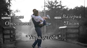 муз. Ахан Отыншиев. сл.Валерий Лисин  - Украду тебя