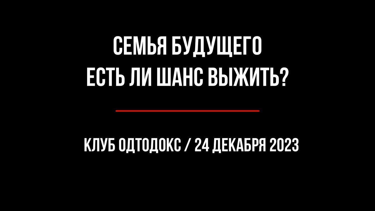 Клуб ОРТОДОКС / СЕМЬЯ БУДУЩЕГО / Есть ли шанс выжить / ЧАСТЬ ПЕРВАЯ / 24 декабря 2023