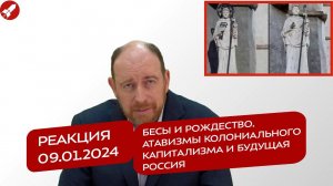 Реакция 9.01.2024. Бесы и Рождество. Атавизмы колониального капитализма и будущая Россия