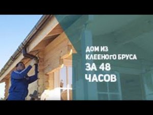 Дом из клееного бруса за 48 часов