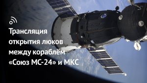 Трансляция открытия люков между кораблём «Союз МС-24» и МКС