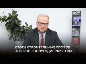 Итоги строительных споров за первое полугодие 2023 года | Антон Помазан, BGP Litigation