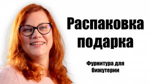 Распаковка подарка, фурнитура для бижутерии.