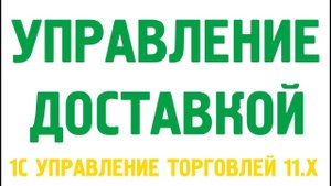 Видеокурс «Управление доставкой в 1С Управление торговлей 11.3, 11.4»