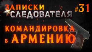 Записки Следователя #31 «Командировка в Армению»