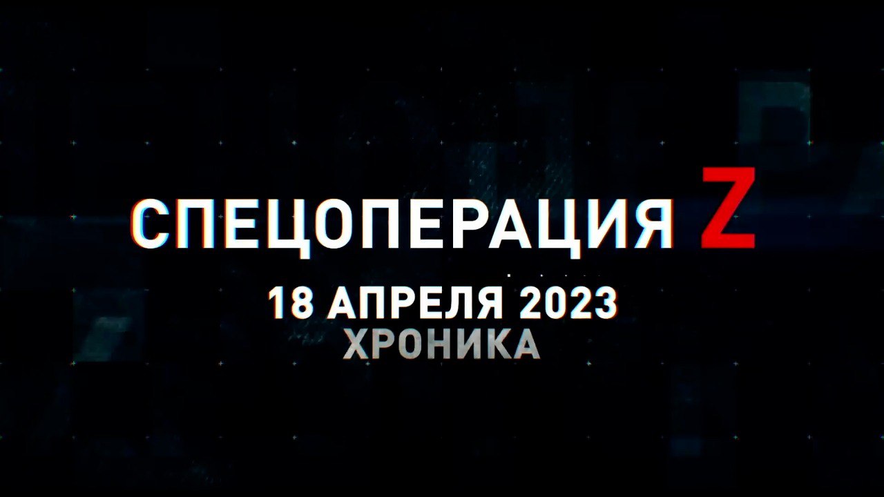 Спецоперация Z: хроника главных военных событий 18 апреля