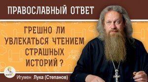 ГРЕШНО ЛИ УВЛЕКАТЬСЯ ЧТЕНИЕМ СТРАШНЫХ ИСТОРИЙ ? Игумен Лука (Степанов)