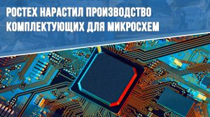 Ростех нарастил производство комплектующих для микросхем