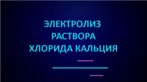 Электролиз раствора хлорида кальция.