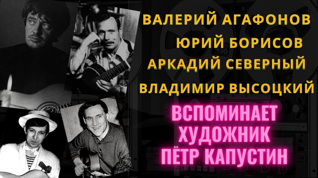 О ВАЛЕРИИ АГАФОНОВЕ, ЮРИИ БОРИСОВЕ, АРКАДИИ СЕВЕРНОМ, В.ВЫСОЦКОМ вспоминает художник ПЕТР КАПУСТИН.