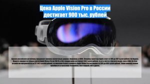 Цена Apple Vision Pro в России достигает 900 тыс. рублей