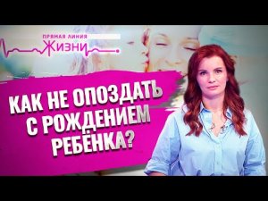 КАК НЕ ОПОЗДАТЬ С РОЖДЕНИЕМ РЕБЕНКА? ПРЯМАЯ ЛИНИЯ ЖИЗНИ