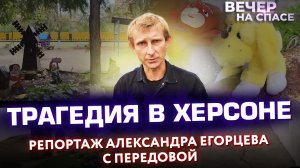 ТРАГЕДИЯ В ХЕРСОНЕ. РЕПОРТАЖ АЛЕКСАНДРА ЕГОРЦЕВА С ПЕРЕДОВОЙ.