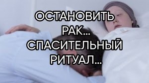 ОСТАНОВИТЬ РАК…СПАСИТЕЛЬНЫЙ РИТУАЛ…