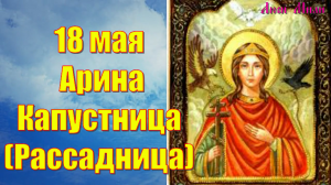 18 мая народный праздник Арина Капустница (Рассадница) Что нельзя делать Народные традиции и приметы