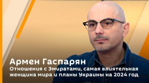 Армен Гаспарян. Отношения с Эмиратами, самая влиятельная женщина мира и планы Украины на 2024 год