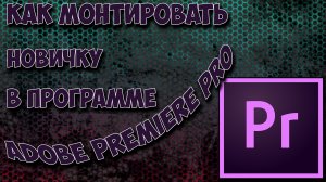 Как монтировать новичку в программе Adobe Premiere Pro