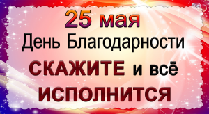 25 мая День Благодарности. Скажете и всё вскоре ИСПОЛНИТСЯ.