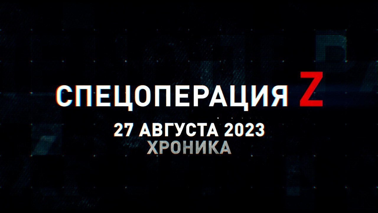 Спецоперация Z: хроника главных военных событий 27 августа