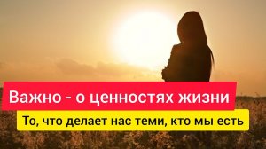 Важно - о ценностях жизни! То, что делает нас теми, кто мы есть.