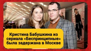 Кристина Бабушкина из сериала «Беспринципные» была задержана в Москве